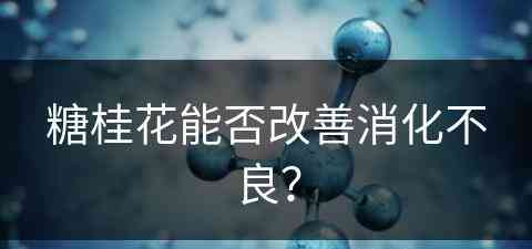 糖桂花能否改善消化不良？(糖桂花能否改善消化不良呢)